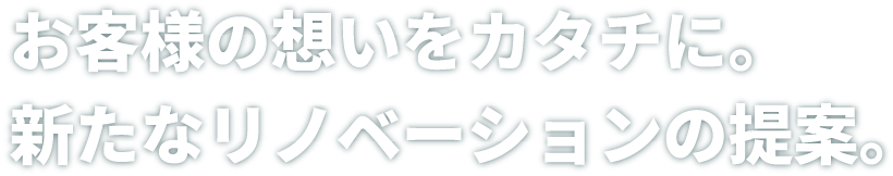 お客様の想いをカタチに。新たなリノベーションの提案。